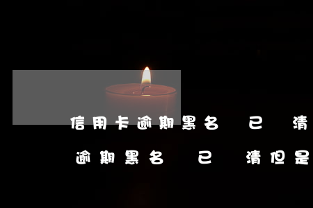信用卡逾期黑名單已還清但是停卡-信用卡逾期黑名單已還清但是停卡了