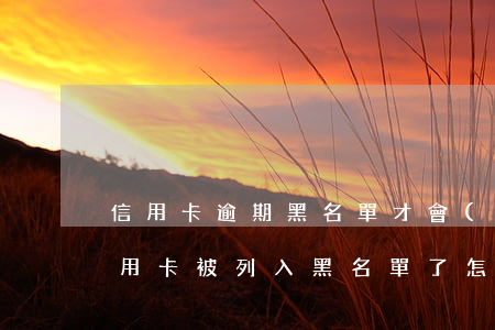 信用卡逾期黑名單才會(huì)清除(欠信用卡被列入黑名單了怎么辦?)