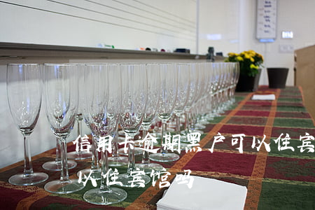 信用卡逾期黑户可以住宾馆吗(信用黑名单可以住宾馆吗)