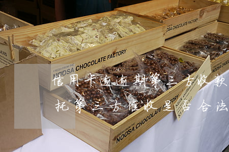 信用卡逾逾期第三方收款(信用卡逾期,銀行委托第三方催收是否合法)