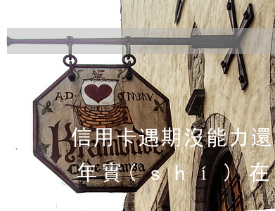 信用卡遇期沒能力還怎么辦(信用卡逾期了幾年實(shí)在沒能力償還怎么辦)