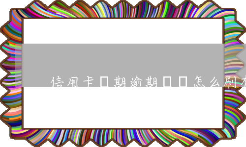 信用卡過期逾期記錄怎么刷(有嚴重逾期記錄如何辦信用卡)