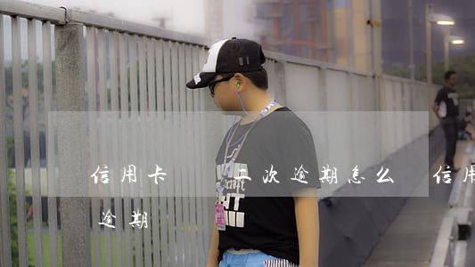 信用卡違約二次逾期怎么辦（信用卡違約二次逾期）