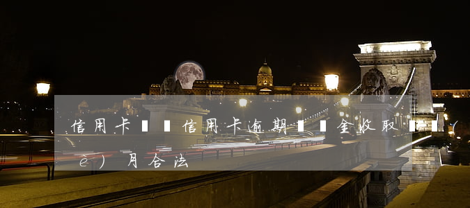 信用卡 違約（信用卡逾期違約金收取幾個(gè)月合法）