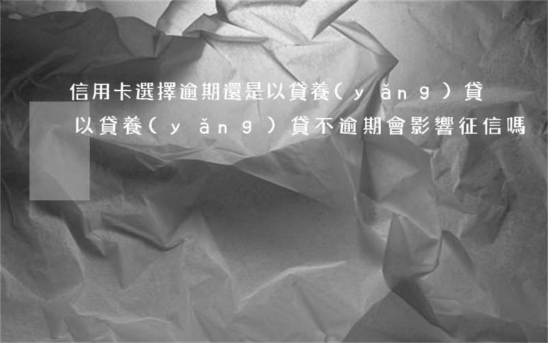 信用卡選擇逾期還是以貸養(yǎng)貸 以貸養(yǎng)貸不逾期會影響征信嗎