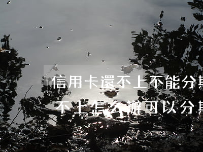 信用卡還不上不能分期怎么辦(信用卡的錢還不上怎么辦可以分期么)
