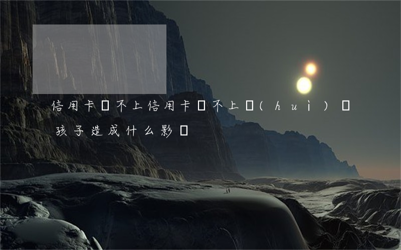 信用卡還不上(信用卡還不上會(huì)給孩子造成什么影響)