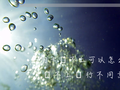 信用卡還不上可以怎么協(xié)商(信用卡還不上銀行不同意協(xié)商怎么辦)