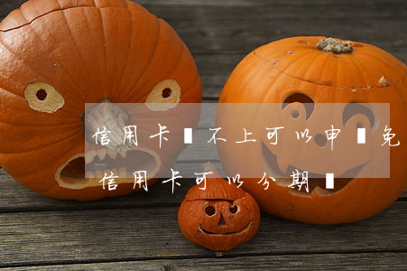 信用卡還不上可以申請免息分期么-還不上信用卡可以分期嗎