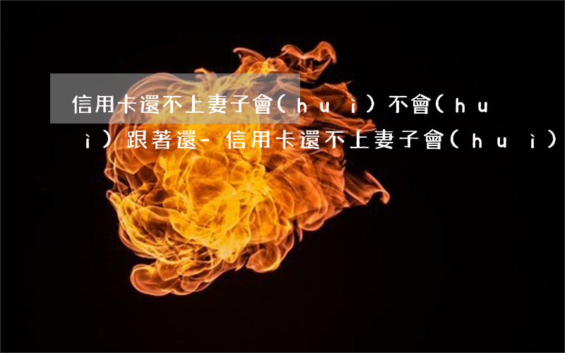 信用卡還不上妻子會(huì)不會(huì)跟著還-信用卡還不上妻子會(huì)不會(huì)跟著還錢