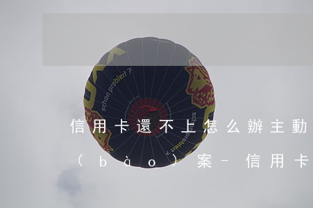 信用卡還不上怎么辦主動(dòng)去報(bào)案-信用卡還不上怎么辦主動(dòng)去報(bào)案有用嗎