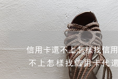 信用卡還不上怎樣找信用卡代還-信用卡還不上怎樣找信用卡代還錢