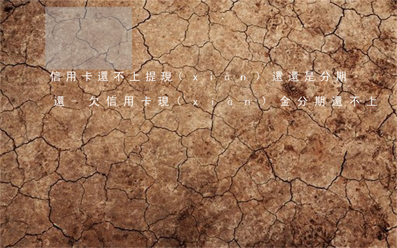 信用卡還不上提現(xiàn)還還是分期還-欠信用卡現(xiàn)金分期還不上