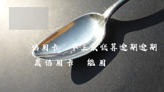 信用卡還不上最低算逾期(逾期幾天還最低額度信用卡還能用嗎)