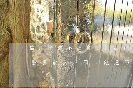 信用卡還不上會(huì)不會(huì)影響家人(信用卡錢還不上會(huì)影響子女嗎)