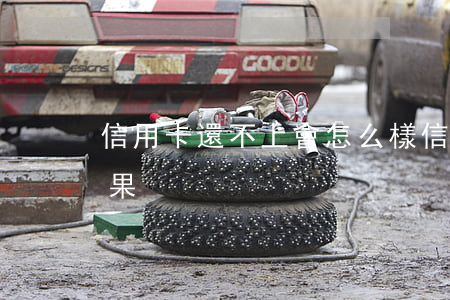 信用卡還不上會怎么樣(信用卡還不上有啥后果)