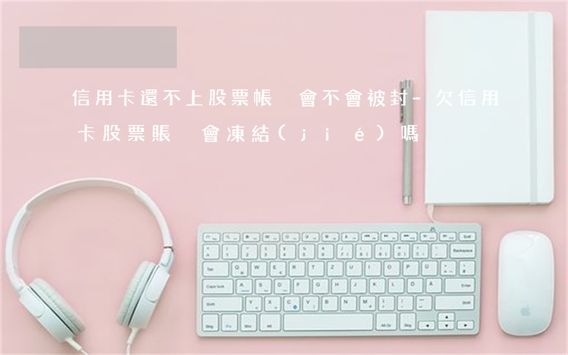 信用卡還不上股票帳戶會不會被封-欠信用卡股票賬戶會凍結(jié)嗎