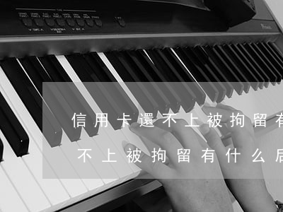 信用卡還不上被拘留有什么后果-信用卡還不上被拘留有什么后果嗎