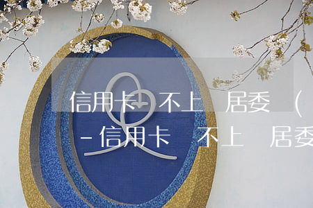 信用卡還不上讓居委會(huì)出具證明-信用卡還不上讓居委會(huì)出具證明怎么辦