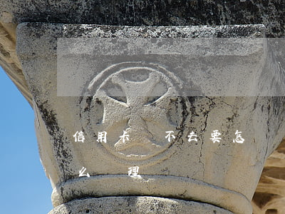 信用卡還不去要怎樣處理(信用卡不想還了怎么處理)