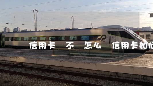 信用卡還不讓怎么辦(信用卡如何可以不還)