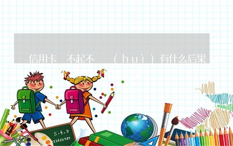 信用卡還不起不還會(huì)有什么后果(還不上信用卡有什么后果)