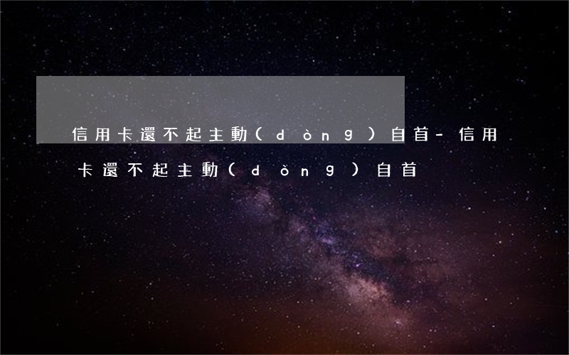信用卡還不起主動(dòng)自首-信用卡還不起主動(dòng)自首