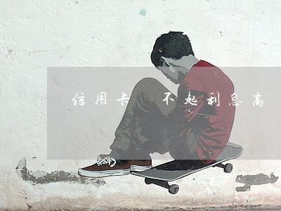 信用卡還不起利息高嗎(信用卡還不起利息高嗎)