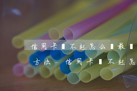 信用卡還不起怎么辦最簡(jiǎn)單的方法-信用卡還不起怎么辦最簡(jiǎn)單的方法解決