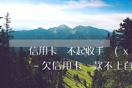 信用卡還不起收手續(xù)費(fèi)-欠信用卡還款不上自救