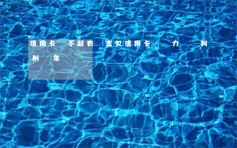 信用卡還不起有罰金(欠信用卡錢無力償還判刑幾年)