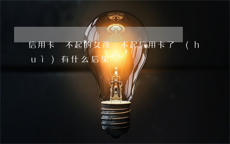 信用卡還不起的女孩(還不起信用卡了會(huì)有什么后果)