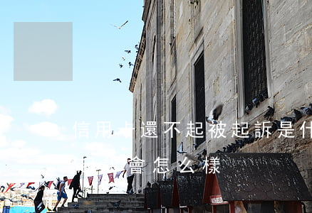 信用卡還不起被起訴是什么結果(信用卡不還起訴會怎么樣)