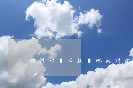 信用卡還不起貼吧杭州(信用卡還不起貼吧杭州)