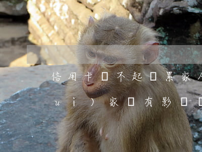 信用卡還不起連累家人(欠信用卡不還對(duì)家屬有影響嗎)