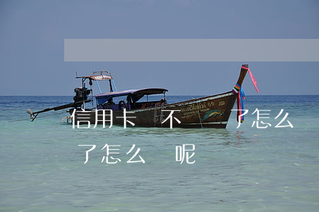 信用卡還不過來了怎么辦-信用卡還不過來了怎么辦呢