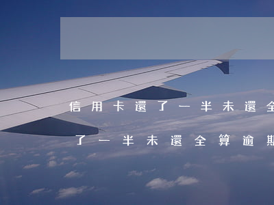信用卡還了一半未還全算逾期么-信用卡還了一半未還全算逾期么嗎