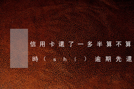 信用卡還了一多半算不算逾期(8張信用卡同時(shí)逾期先還最低)