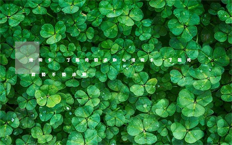 信用卡還了最低算逾期么(信用卡還了最低還款算不算逾期?)