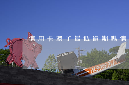 信用卡還了最低逾期嗎(信用卡已還最低還款)