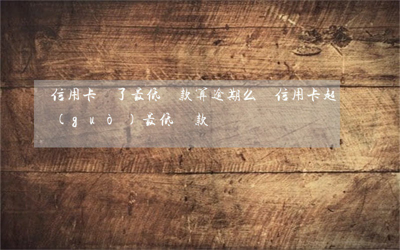 信用卡還了最低還款算逾期么(還信用卡超過(guò)最低還款)