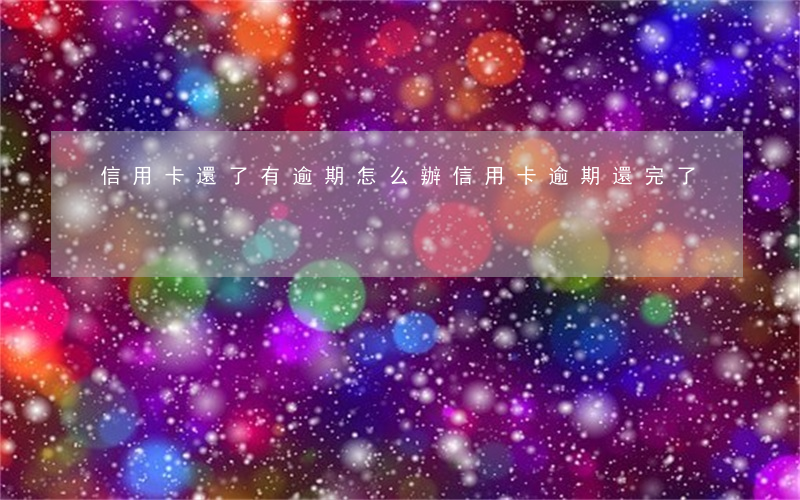 信用卡還了有逾期怎么辦(信用卡逾期還完了)