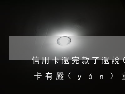 信用卡還完款了還說(shuō)逾期(信用卡有嚴(yán)重逾期已經(jīng)還清)