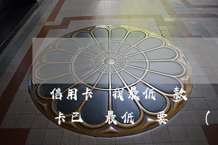信用卡還我最低還款還會逾期嗎(為什么信用卡已還最低還要繼續(xù)還?)