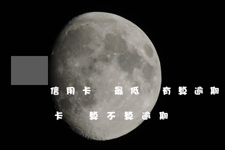信用卡還最低會有算逾期嗎(已最低還款信用卡還算不算逾期)