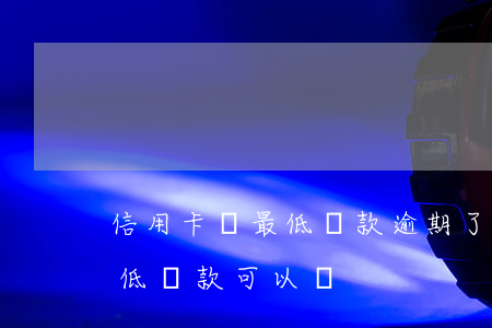 信用卡還最低還款逾期了怎么辦(逾期后還最低還款可以嗎)
