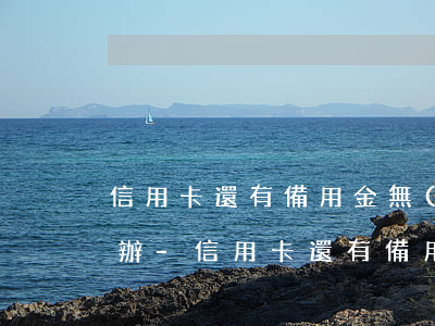 信用卡還有備用金無(wú)能力還款怎么辦-信用卡還有備用金無(wú)能力還款怎么辦理