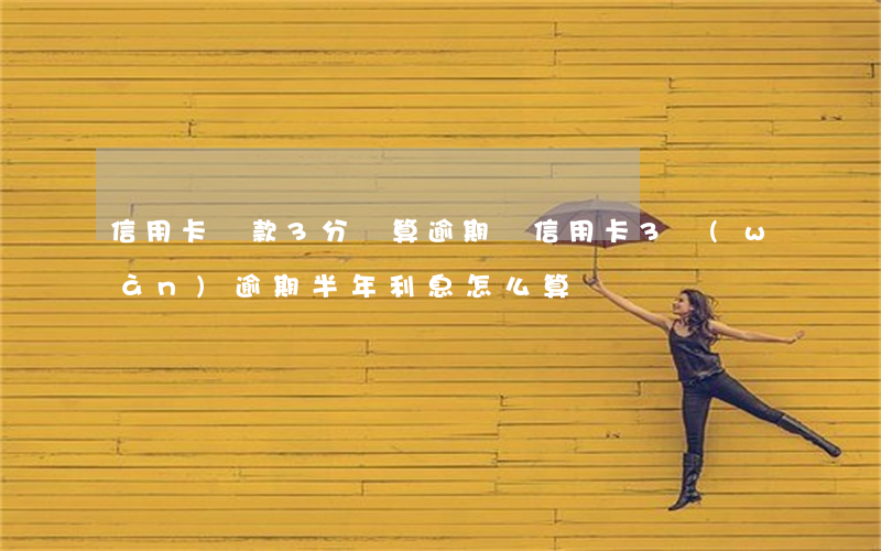 信用卡還款3分鐘算逾期嗎(信用卡3萬(wàn)逾期半年利息怎么算)
