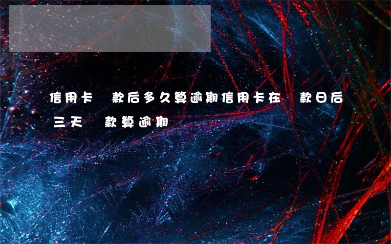 信用卡還款后多久算逾期(信用卡在還款日后三天還款算逾期嗎)