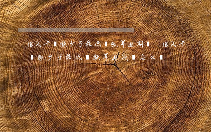信用卡還款少于最低還款算逾期嗎-信用卡還款少于最低還款算逾期嗎怎么辦